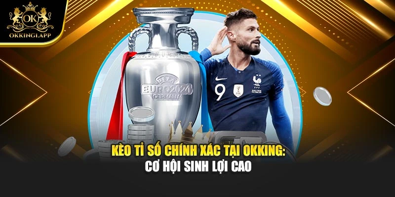 Kèo Tỉ Số Chính Xác Tại Okking: Cơ Hội Sinh Lợi Cao